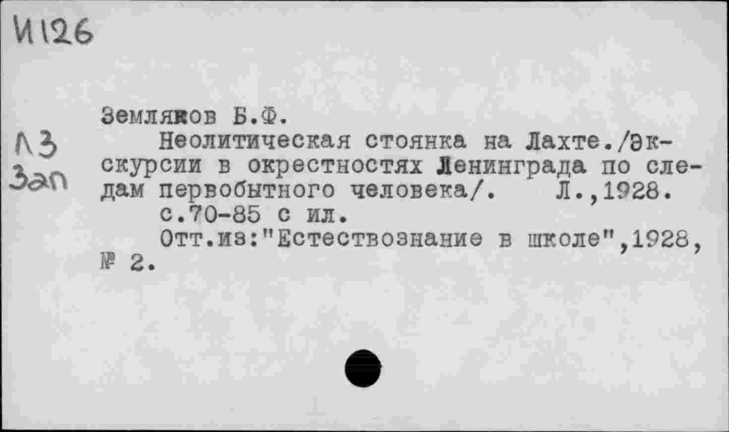 ﻿И 12.6
/\5 Зап
Земляков Б.Ф.
Неолитическая стоянка на Лахте./экскурсии в окрестностях Ленинграда по следам первобытного человека/. Л.,1928.
с.70-85 с ил.
Отт.из:"Естествознание в школе",1928, » 2.